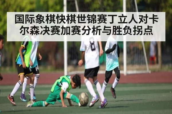 国际象棋快棋世锦赛丁立人对卡尔森决赛加赛分析与胜负拐点